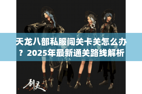 天龙八部私服闯关卡关怎么办？2025年最新通关路线解析