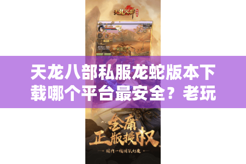 天龙八部私服龙蛇版本下载哪个平台最安全？老玩家实测推荐这3个渠道