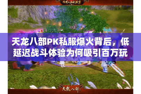 天龙八部PK私服爆火背后,低延迟战斗体验为何吸引百万玩家? 天龙八部PK私服爆火背后,低延迟战斗体验为何吸引百万玩家?