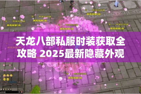 天龙八部私服时装获取全攻略 2025最新隐藏外观解锁技巧 天龙八部私服时装获取全攻略 2025最新隐藏外观解锁技巧