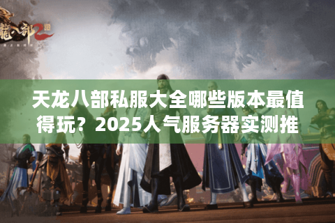 天龙八部私服大全哪些版本最值得玩？2025人气服务器实测推荐