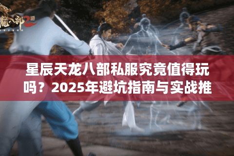 星辰天龙八部私服究竟值得玩吗？2025年避坑指南与实战推荐