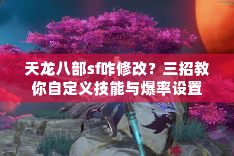 天龙八部sf咋修改？三招教你自定义技能与爆率设置