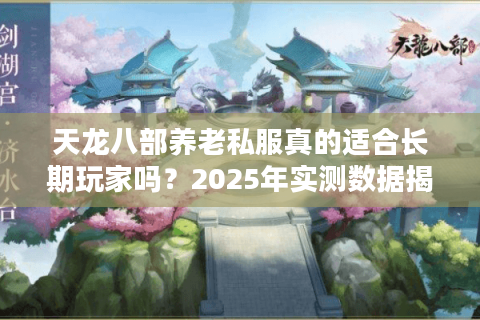天龙八部养老私服真的适合长期玩家吗?2025年实测数据揭秘 天龙八部养老私服真的适合长期玩家吗?2025年实测数据揭秘