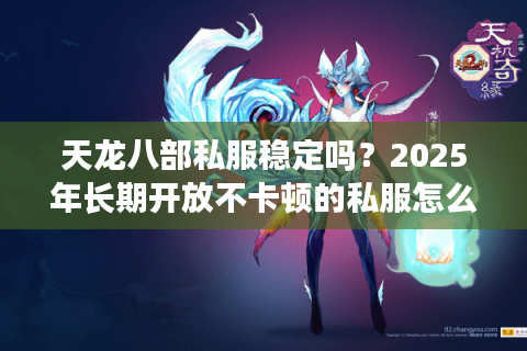 天龙八部私服稳定吗?2025年长期开放不卡顿的私服怎么找? 天龙八部私服稳定吗?2025年长期开放不卡顿的私服怎么找?