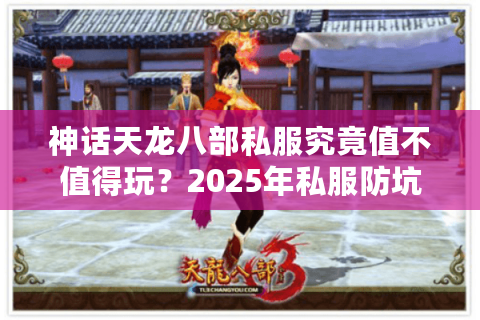 神话天龙八部私服究竟值不值得玩?2025年私服防坑指南与福利攻略 神话天龙八部私服究竟值不值得玩?2025年私服防坑指南与福利攻略