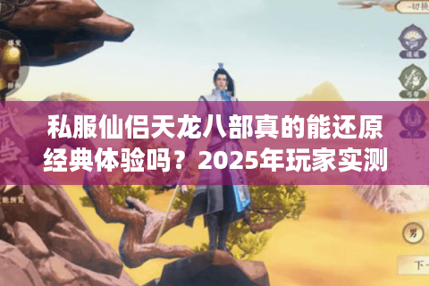 私服仙侣天龙八部真的能还原经典体验吗？2025年玩家实测报告