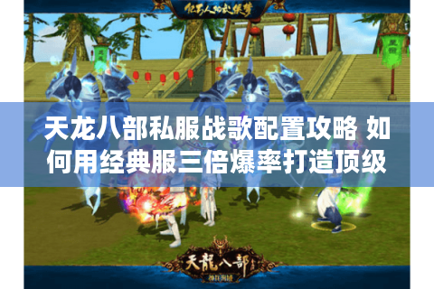 天龙八部私服战歌配置攻略 如何用经典服三倍爆率打造顶级指挥？