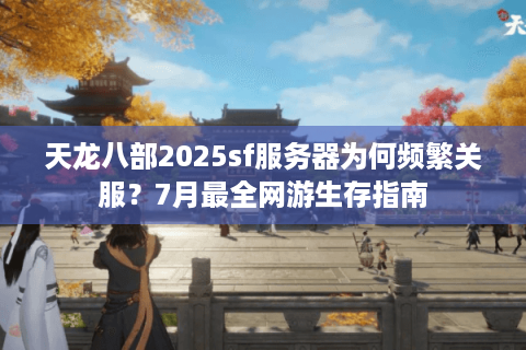 天龙八部2025sf服务器为何频繁关服？7月最全网游生存指南
