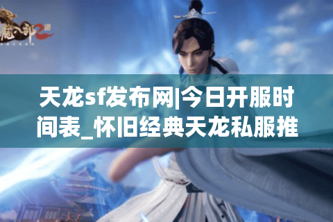天龙sf发布网|今日开服时间表_怀旧经典天龙私服推荐_最新公益服资讯