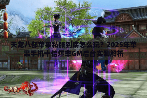天龙八部苹果私服到底怎么玩？2025年苹果手机十倍爆率GM后台实测解析