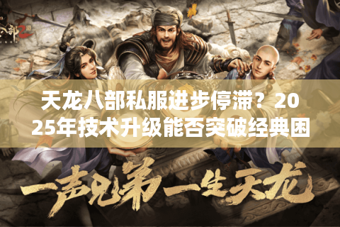天龙八部私服进步停滞？2025年技术升级能否突破经典困局