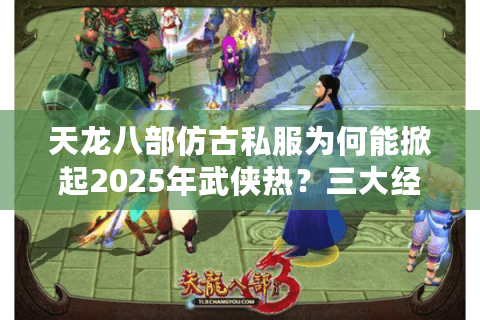 天龙八部仿古私服为何能掀起2025年武侠热？三大经典复刻解析