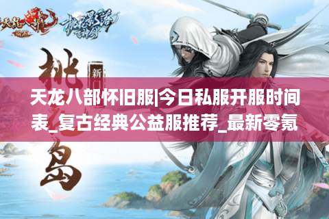天龙八部怀旧服|今日私服开服时间表_复古经典公益服推荐_最新零氪天龙资讯