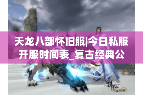 天龙八部怀旧服|今日私服开服时间表_复古经典公益服推荐_最新零氪天龙资讯