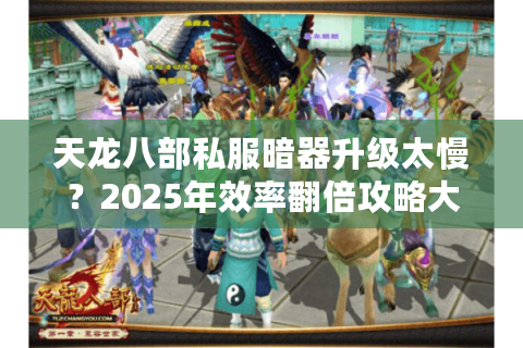 天龙八部私服暗器升级太慢?2025年效率翻倍攻略大揭秘 天龙八部私服暗器升级太慢?2025年效率翻倍攻略大揭秘