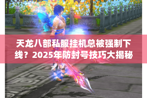 天龙八部私服挂机总被强制下线？2025年防封号技巧大揭秘