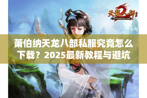 萧伯纳天龙八部私服究竟怎么下载?2025最新教程与避坑指南 萧伯纳天龙八部私服究竟怎么下载?2025最新教程与避坑指南