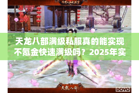 天龙八部满级私服真的能实现不氪金快速满级吗?2025年实测数据揭秘 天龙八部满级私服真的能实现不氪金快速满级吗?2025年实测数据揭秘