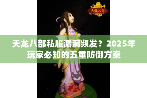 天龙八部私服漏洞频发？2025年玩家必知的五重防御方案
