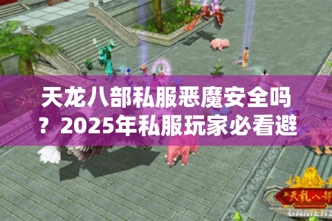 天龙八部私服恶魔安全吗？2025年私服玩家必看避坑指南