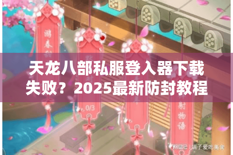 天龙八部私服登入器下载失败?2025最新防封教程全解析 天龙八部私服登入器下载失败?2025最新防封教程全解析