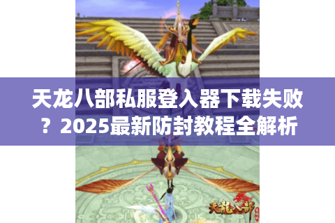 天龙八部私服登入器下载失败？2025最新防封教程全解析