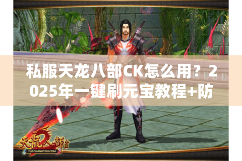 私服天龙八部CK怎么用?2025年一键刷元宝教程+防封号指南 私服天龙八部CK怎么用?2025年一键刷元宝教程+防封号指南
