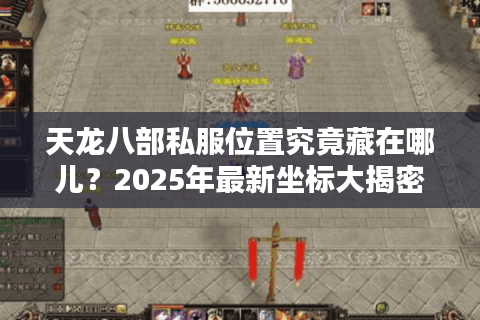 天龙八部私服位置究竟藏在哪儿？2025年最新坐标大揭密