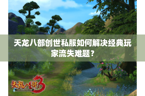 天龙八部创世私服如何解决经典玩家流失难题？