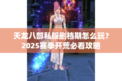 天龙八部私服删档期怎么玩？2025赛季开荒必看攻略