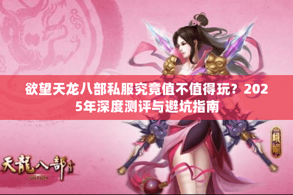 欲望天龙八部私服究竟值不值得玩？2025年深度测评与避坑指南