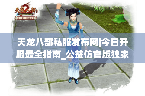 天龙八部私服发布网|今日开服最全指南_公益仿官版独家推荐
