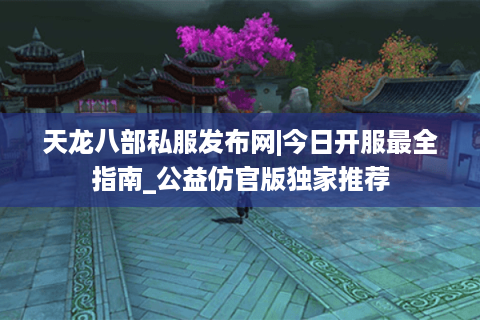 天龙八部私服发布网|今日开服最全指南_公益仿官版独家推荐