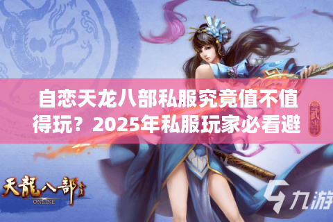 自恋天龙八部私服究竟值不值得玩？2025年私服玩家必看避坑指南
