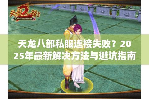 天龙八部私服连接失败？2025年最新解决方法与避坑指南