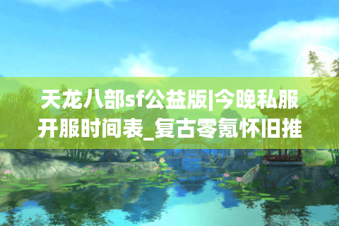 天龙八部sf公益版|今晚私服开服时间表_复古零氪怀旧推荐