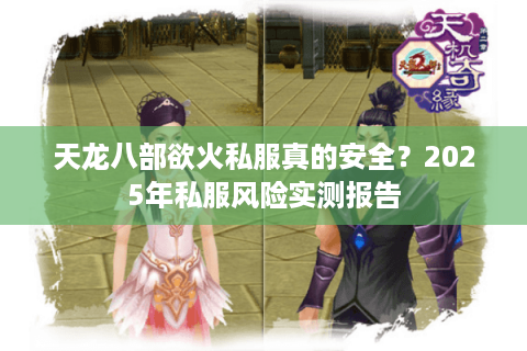天龙八部欲火私服真的安全？2025年私服风险实测报告