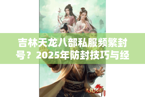 吉林天龙八部私服频繁封号？2025年防封技巧与经验翻倍攻略