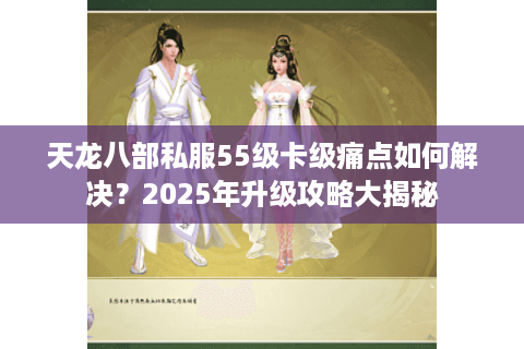 天龙八部私服55级卡级痛点如何解决?2025年升级攻略大揭秘 天龙八部私服55级卡级痛点如何解决?2025年升级攻略大揭秘