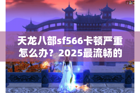 天龙八部sf566卡顿严重怎么办？2025最流畅的仿官微变实测报告