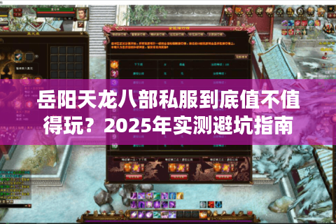 岳阳天龙八部私服到底值不值得玩?2025年实测避坑指南 岳阳天龙八部私服到底值不值得玩?2025年实测避坑指南