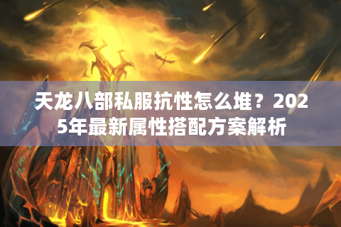 天龙八部私服抗性怎么堆?2025年最新属性搭配方案解析 天龙八部私服抗性怎么堆?2025年最新属性搭配方案解析