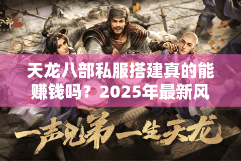 天龙八部私服搭建真的能赚钱吗？2025年最新风险与收益指南