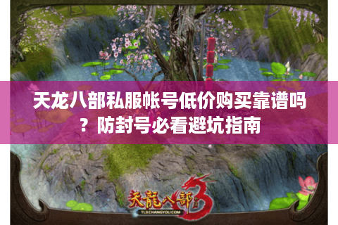 天龙八部私服帐号低价购买靠谱吗？防封号必看避坑指南