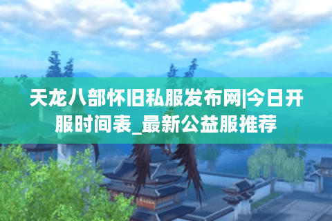 天龙八部怀旧私服发布网|今日开服时间表_最新公益服推荐