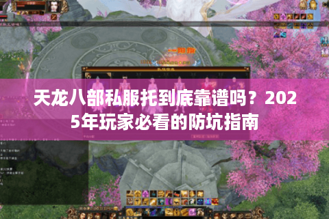 天龙八部私服托到底靠谱吗?2025年玩家必看的防坑指南 天龙八部私服托到底靠谱吗?2025年玩家必看的防坑指南