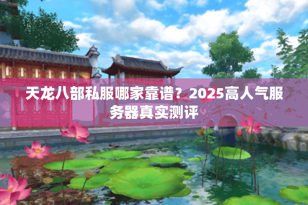 天龙八部私服哪家靠谱？2025高人气服务器真实测评