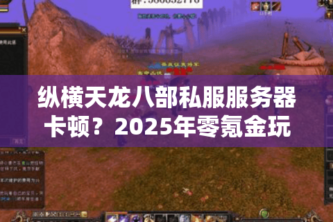 纵横天龙八部私服服务器卡顿？2025年零氪金玩家生存指南