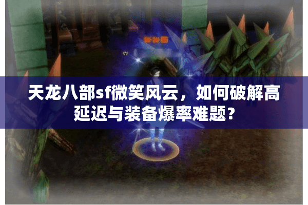 天龙八部sf微笑风云，如何破解高延迟与装备爆率难题？